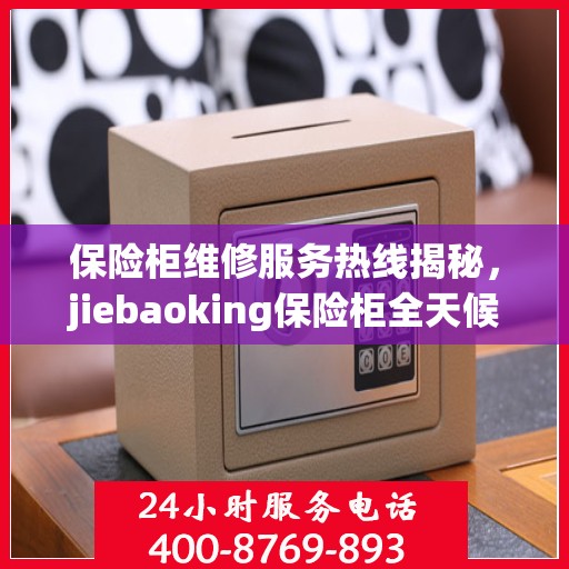 保险柜维修服务热线揭秘，jiebaoking保险柜全天候维修支持及最新资讯速递