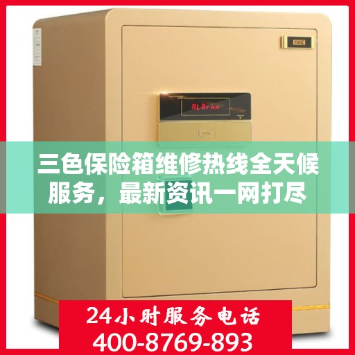 三色保险箱维修热线全天候服务，最新资讯一网打尽