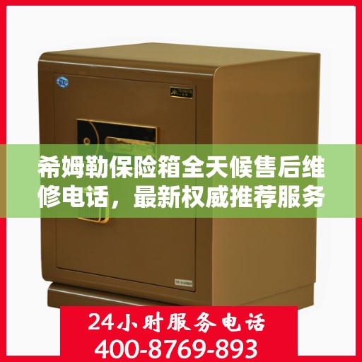 希姆勒保险箱全天候售后维修电话，最新权威推荐服务指南