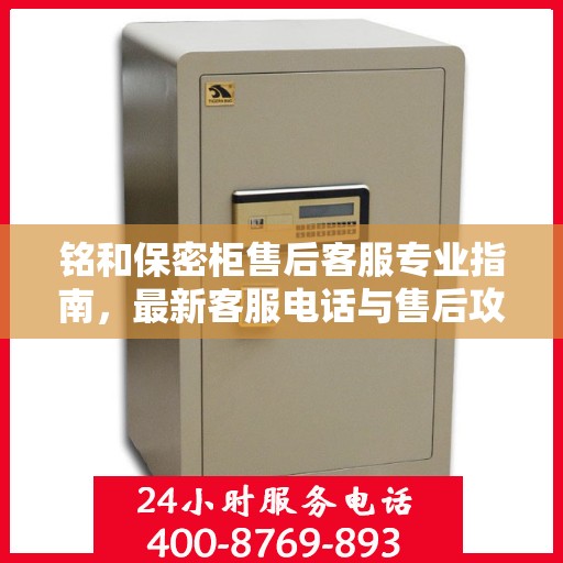 铭和保密柜售后客服专业指南，最新客服电话与售后攻略