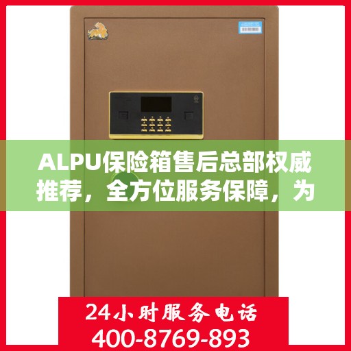ALPU保险箱售后总部权威推荐，全方位服务保障，为您的财产安全保驾护航