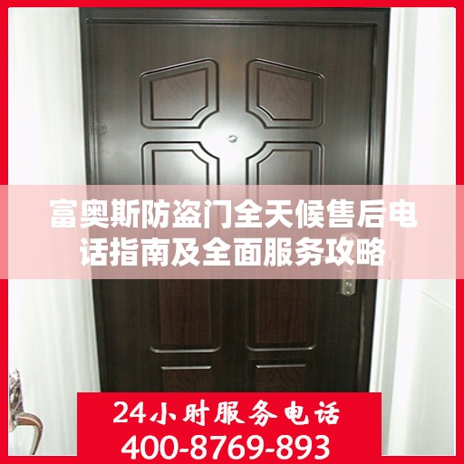 富奥斯防盗门全天候售后电话指南及全面服务攻略