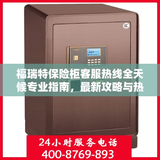 福瑞特保险柜客服热线全天候专业指南，最新攻略与热线服务体验