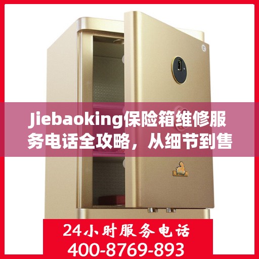 Jiebaoking保险箱维修服务电话全攻略，从细节到售后，一站式解决方案