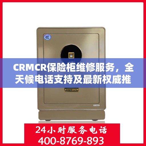 CRMCR保险柜维修服务，全天候电话支持及最新权威推荐标题
