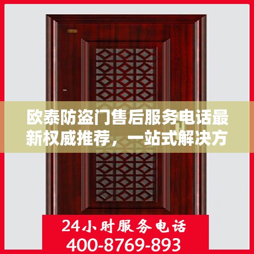 欧泰防盗门售后服务电话最新权威推荐，一站式解决方案的贴心通道