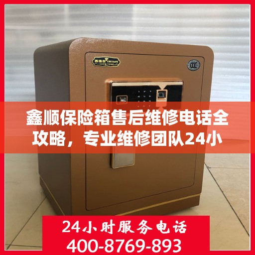 鑫顺保险箱售后维修电话全攻略，专业维修团队24小时售后支持