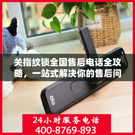 关指纹锁全国售后电话全攻略，一站式解决你的售后问题！