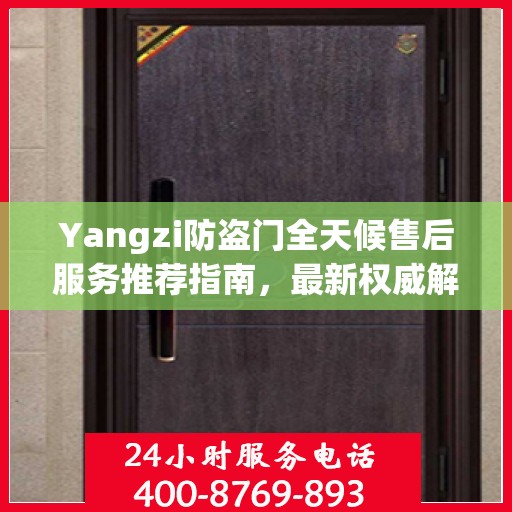 Yangzi防盗门全天候售后服务推荐指南，最新权威解读