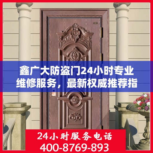 鑫广大防盗门24小时专业维修服务，最新权威推荐指南