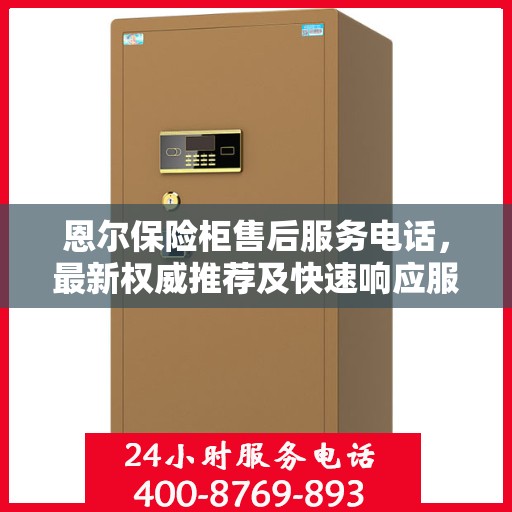 恩尔保险柜售后服务电话，最新权威推荐及快速响应服务指南