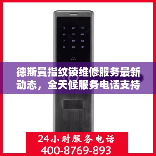 德斯曼指纹锁维修服务最新动态，全天候服务电话支持，快速响应客户需求