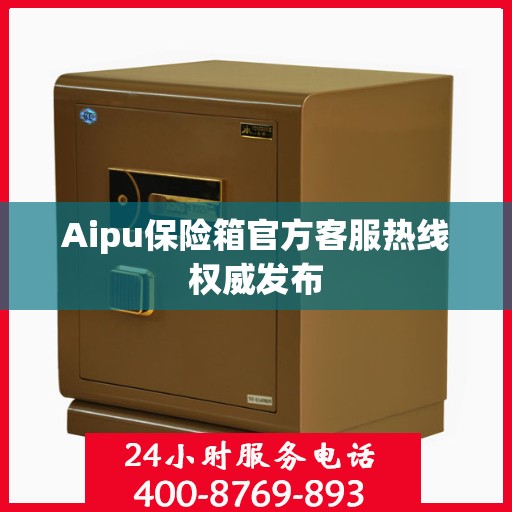 Aipu保险箱官方客服热线权威发布