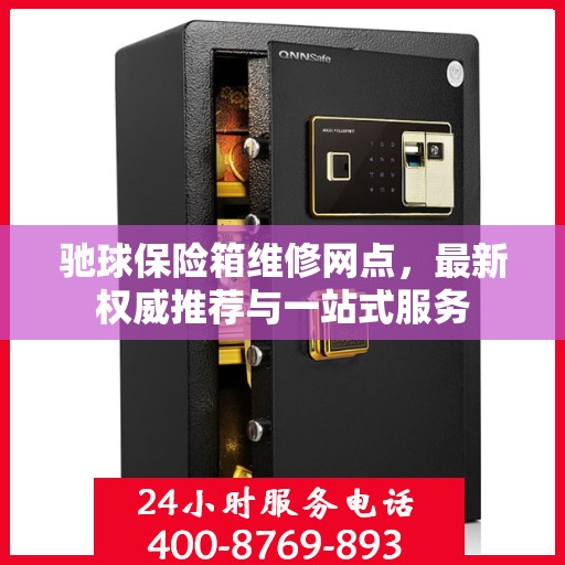 驰球保险箱维修网点，最新权威推荐与一站式服务