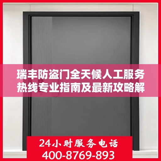 瑞丰防盗门全天候人工服务热线专业指南及最新攻略解析