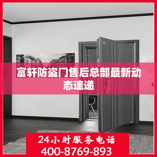 富轩防盗门售后总部最新动态速递