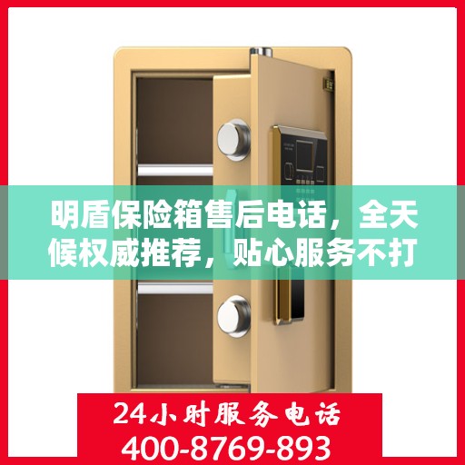 明盾保险箱售后电话，全天候权威推荐，贴心服务不打烊