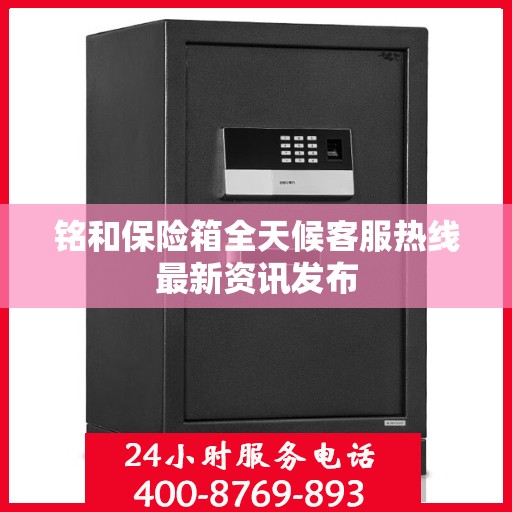 铭和保险箱全天候客服热线最新资讯发布