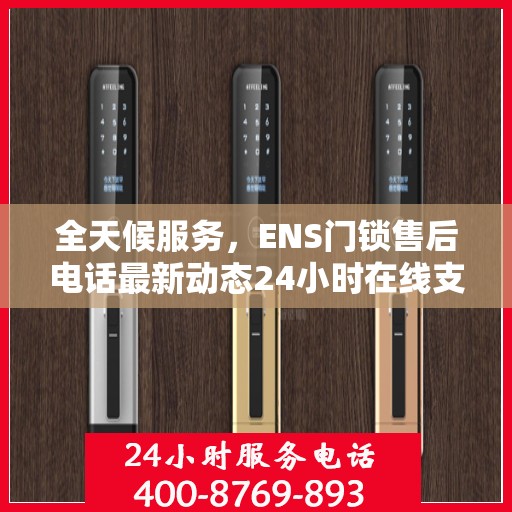 全天候服务，ENS门锁售后电话最新动态24小时在线支持