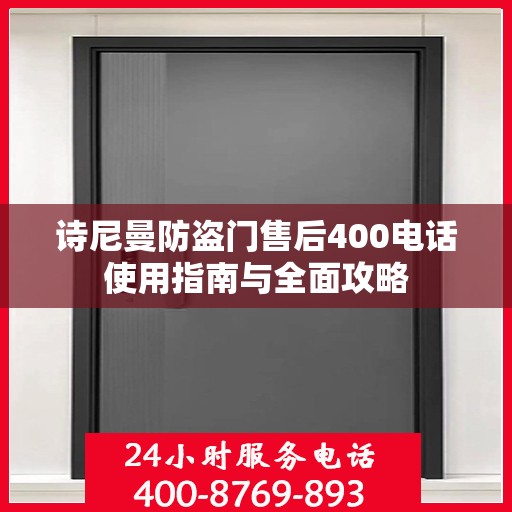 诗尼曼防盗门售后400电话使用指南与全面攻略
