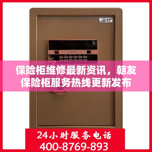 保险柜维修最新资讯，朝友保险柜服务热线更新发布
