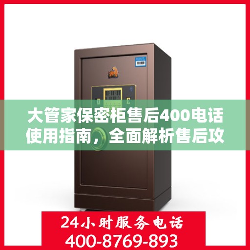 大管家保密柜售后400电话使用指南，全面解析售后攻略与常见问题处理