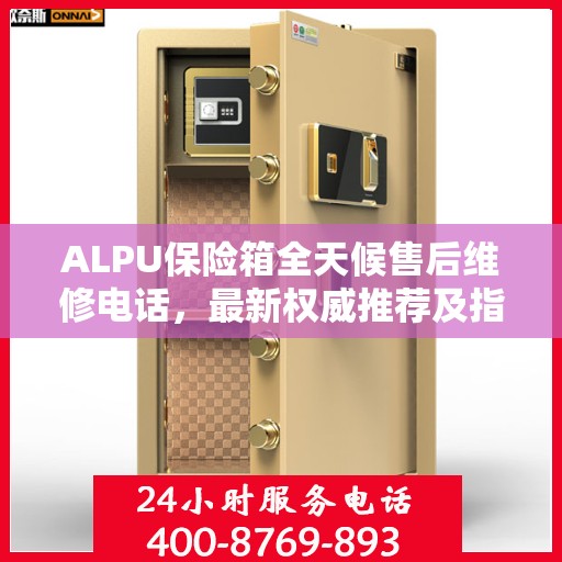 ALPU保险箱全天候售后维修电话，最新权威推荐及指南