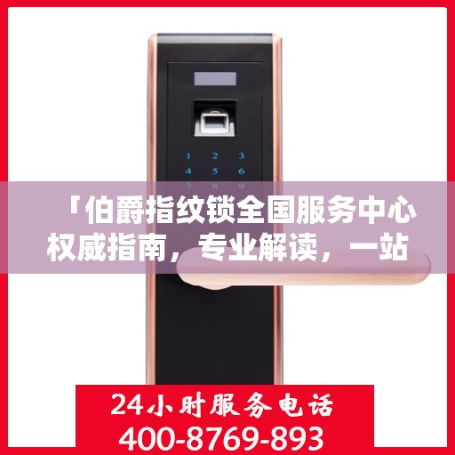 「伯爵指纹锁全国服务中心权威指南，专业解读，一站式服务体验」