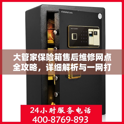 大管家保险箱售后维修网点全攻略，详细解析与一网打尽