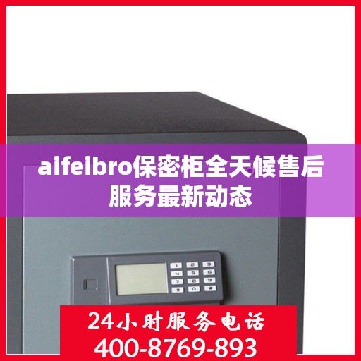 aifeibro保密柜全天候售后服务最新动态