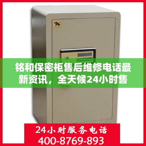 铭和保密柜售后维修电话最新资讯，全天候24小时售后保障