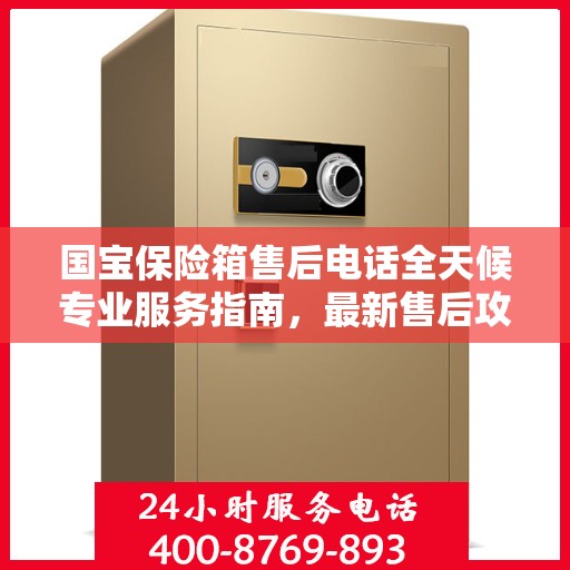国宝保险箱售后电话全天候专业服务指南，最新售后攻略与售后电话解析