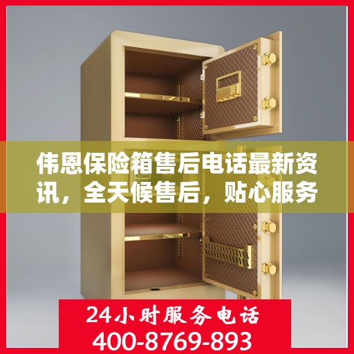 伟恩保险箱售后电话最新资讯，全天候售后，贴心服务不间断