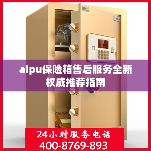aipu保险箱售后服务全新权威推荐指南