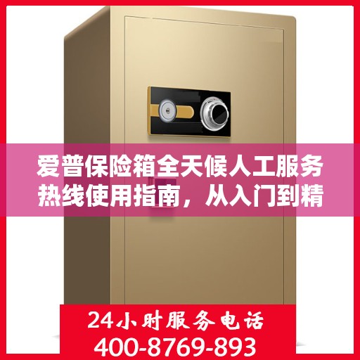 爱普保险箱全天候人工服务热线使用指南，从入门到精通的全方位攻略