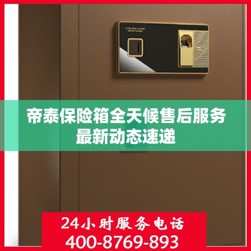 帝泰保险箱全天候售后服务最新动态速递
