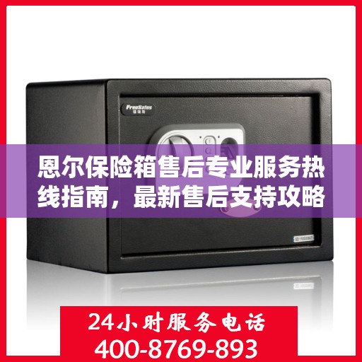 恩尔保险箱售后专业服务热线指南，最新售后支持攻略与400电话使用指南