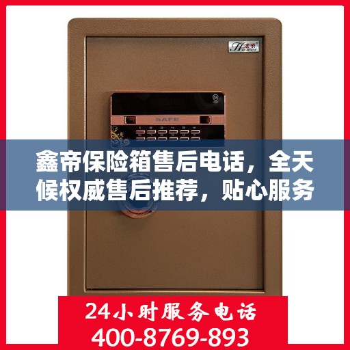 鑫帝保险箱售后电话，全天候权威售后推荐，贴心服务不打烊