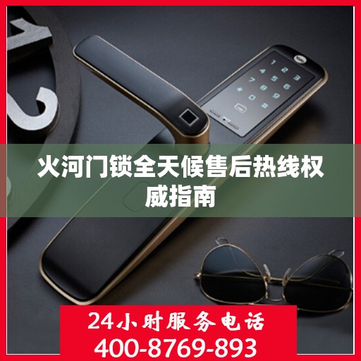火河门锁全天候售后热线权威指南