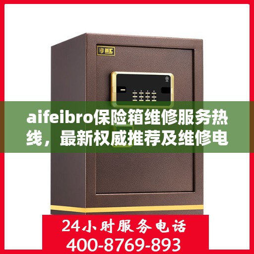 aifeibro保险箱维修服务热线，最新权威推荐及维修电话全指南
