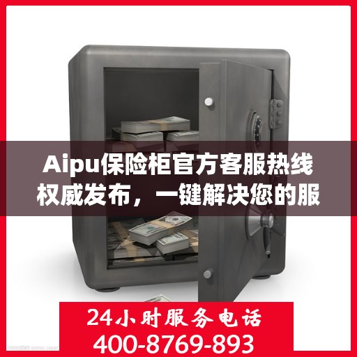Aipu保险柜官方客服热线权威发布，一键解决您的服务需求