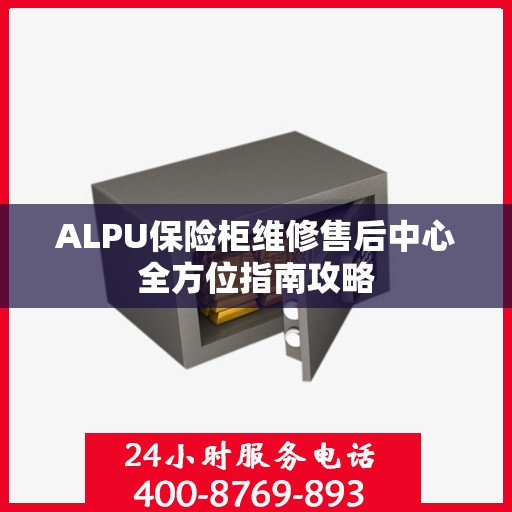 ALPU保险柜维修售后中心全方位指南攻略