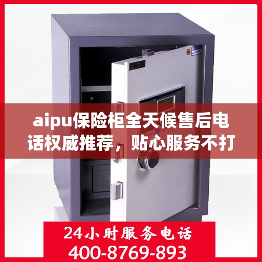 aipu保险柜全天候售后电话权威推荐，贴心服务不打烊