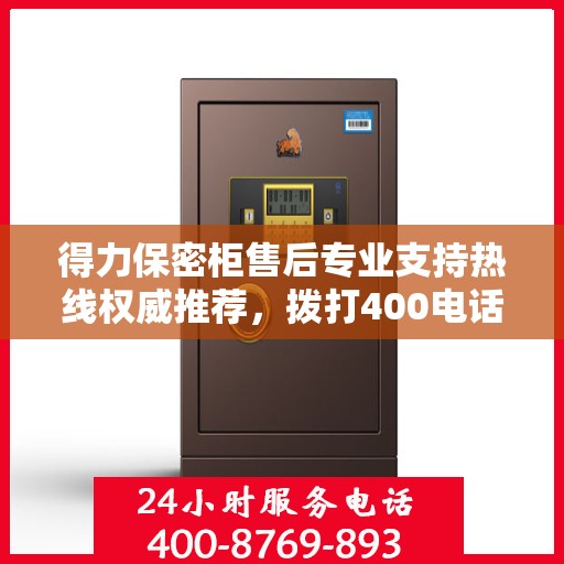 得力保密柜售后专业支持热线权威推荐，拨打400电话享受无忧服务！