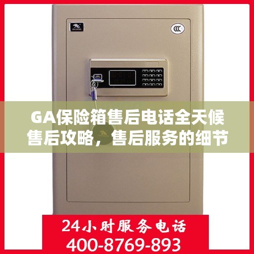 GA保险箱售后电话全天候售后攻略，售后服务的细节解析与电话指南