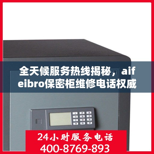 全天候服务热线揭秘，aifeibro保密柜维修电话权威指南