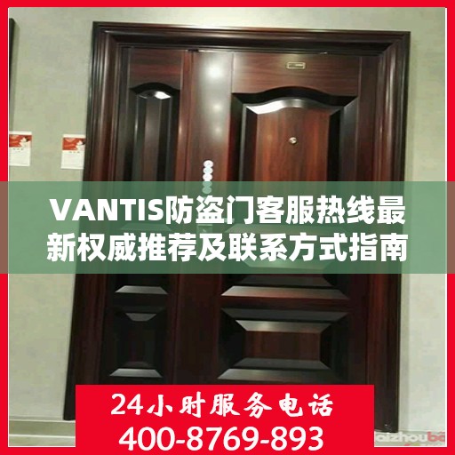 VANTIS防盗门客服热线最新权威推荐及联系方式指南