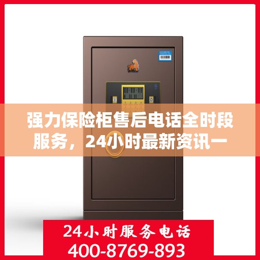 强力保险柜售后电话全时段服务，24小时最新资讯一览