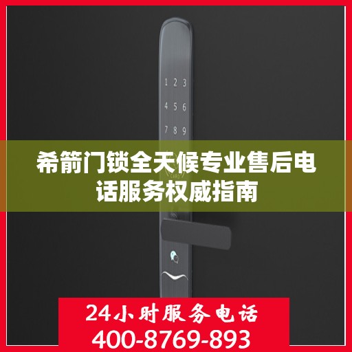 希箭门锁全天候专业售后电话服务权威指南