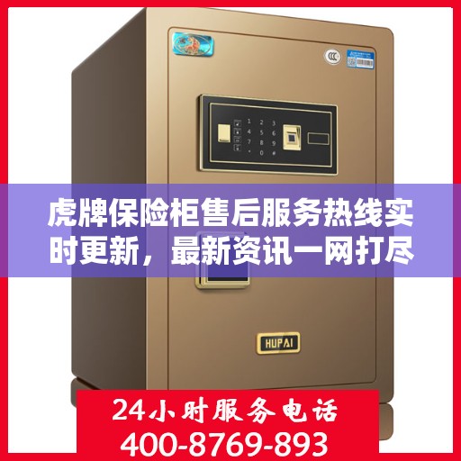 虎牌保险柜售后服务热线实时更新，最新资讯一网打尽